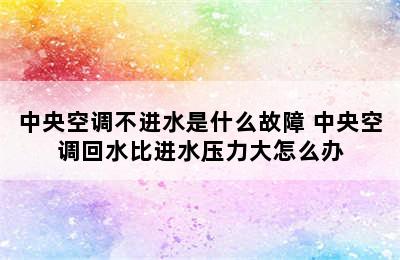 中央空调不进水是什么故障 中央空调回水比进水压力大怎么办